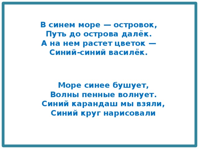 В синем море — островок,  Путь до острова далёк.  А на нем растет цветок —  Синий-синий василёк. Море синее бушует,  Волны пенные волнует.  Синий карандаш мы взяли,  Синий круг нарисовали 