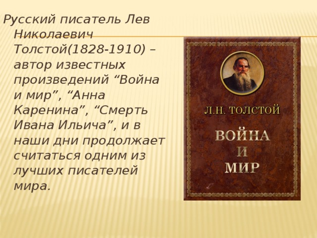 Русский писатель Лев Николаевич Толстой(1828-1910) – автор известных произведений “Война и мир”, “Анна Каренина”, “Смерть Ивана Ильича”, и в наши дни продолжает считаться одним из лучших писателей мира.    