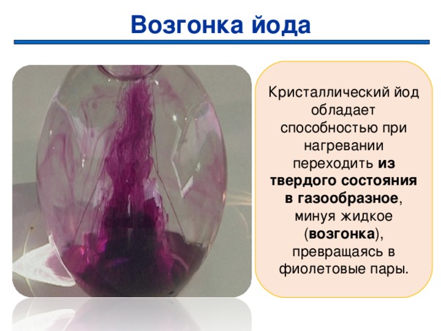 Возгонка йода Кристаллический йод обладает способностью при нагревании переходить из твердого  состояния в газообразное , минуя жидкое ( возгонка ), превращаясь в фиолетовые пары. 