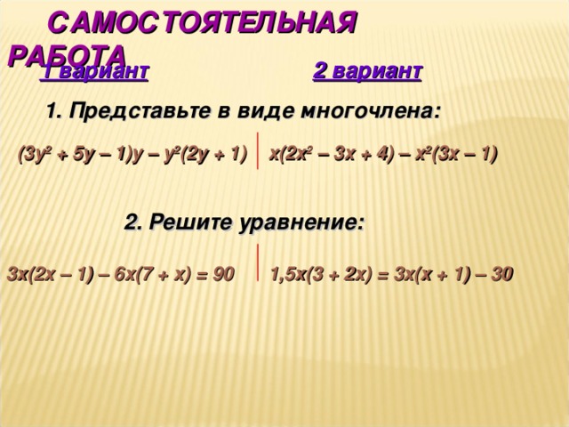  САМОСТОЯТЕЛЬНАЯ РАБОТА 1 вариант 2 вариант 1. Представьте в виде многочлена:  (3 y 2 + 5y – 1 ) y – y 2 ( 2y  + 1) x (2х 2 – 3х + 4) – х 2 (3х – 1)  2. Решите уравнение:   1,5х(3 + 2х) = 3х(х + 1) – 30 3х(2х – 1) – 6х(7 + х) = 90 