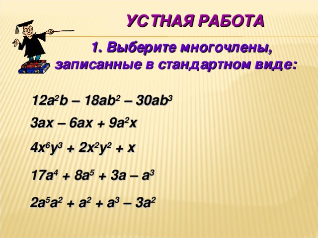  УСТНАЯ РАБОТА  1. Выберите многочлены, записанные в стандартном виде: 12а 2 b – 18ab 2 – 30ab 3 3 а x – 6ax + 9a 2 x 4x 6 y 3 + 2x 2 y 2 + x 17a 4 + 8a 5 + 3a – a 3 2a 5 a 2 + a 2 + a 3 – 3a 2 