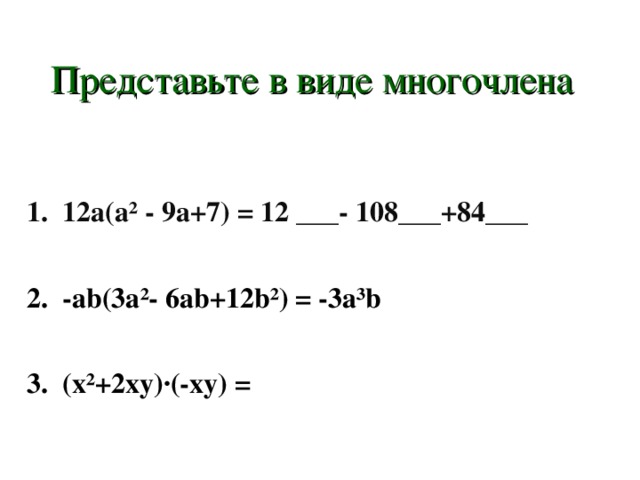 Представьте в виде многочлена 12a(a² - 9a+7) = 12 ___- 108___+84___  -ab(3a²- 6ab+12b²) = -3a³b  (x²+2xy)·(-xy) = 