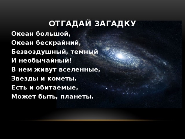 Отгадай загадку Океан большой, Океан бескрайний, Безвоздушный, темный И необычайный! В нем живут вселенные, Звезды и кометы. Есть и обитаемые, Может быть, планеты. 