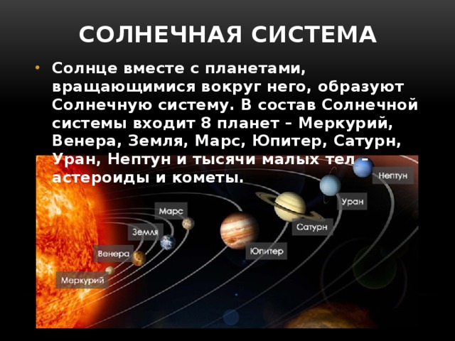 Солнечная система Солнце вместе с планетами, вращающимися вокруг него, образуют Солнечную систему. В состав Солнечной системы входит 8 планет – Меркурий, Венера, Земля, Марс, Юпитер, Сатурн, Уран, Нептун и тысячи малых тел – астероиды и кометы. 