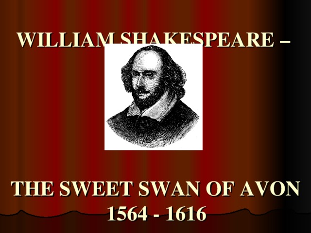 WILLIAM SHAKESPEARE –       THE SWEET SWAN OF AVON  1564 - 1616  