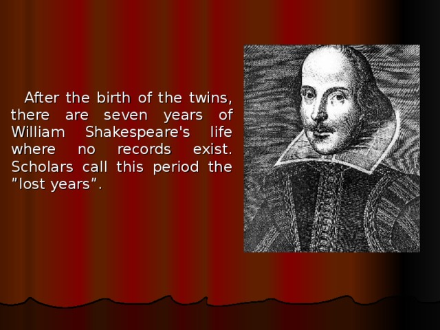 After the birth of the twins, there are seven years of William Shakespeare's life where no records exist. Scholars call this period the ”lost years”. 