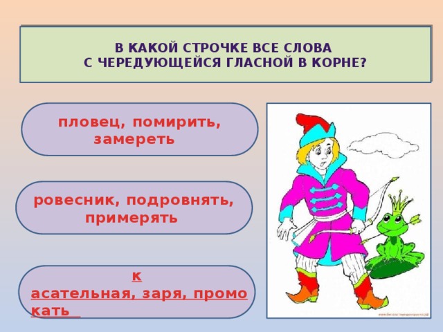 В какой строчке все слова с чередующейся гласной в корне? пловец, помирить, замереть   ровесник, подровнять, примерять к асательная, заря, промокать   