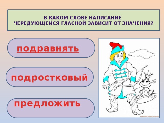 В каком слове написание чередующейся гласной зависит от значения? подравнять   подростковый предложить     