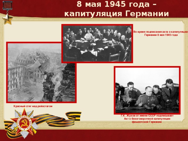 8 мая 1945 года – капитуляция Германии Во время подписания акта о капитуляции  Германии 8 мая 1945 года Красный стяг над рейхстагом Г.К. Жуков от имени СССР подписывает  Акт о безоговорочной капитуляции фашистской Германии 