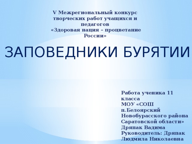 V Межрегиональный конкурс творческих работ учащихся и педагогов  «Здоровая нация – процветание России» ЗАПОВЕДНИКИ БУРЯТИИ Работа ученика 11 класса МОУ «СОШ п.Белоярский Новобурасского района Саратовской области» Дряпак Вадима Руководитель: Дряпак Людмила Николаевна 