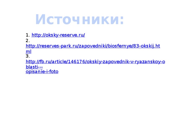 Источники: 1. http://oksky-reserve.ru/ 2. http://reserves-park.ru/zapovedniki/biosfernye/83-okskij.html 3. http://fb.ru/article/146176/okskiy-zapovednik-v-ryazanskoy-oblasti--- opisanie-i-foto 