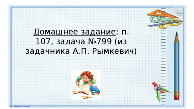 Домашнее задание : п. 107, задача №799 (из задачника А.П. Рымкевич) 
