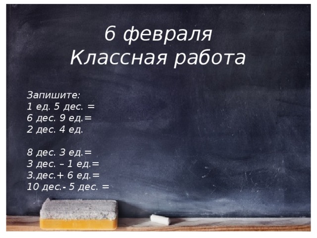 6 февраля  Классная работа Запишите: 1 ед. 5 дес. = 6 дес. 9 ед.= 2 дес. 4 ед.  8 дес. 3 ед.= 3 дес. – 1 ед.= 3.дес.+ 6 ед.= 10 дес.- 5 дес. =  