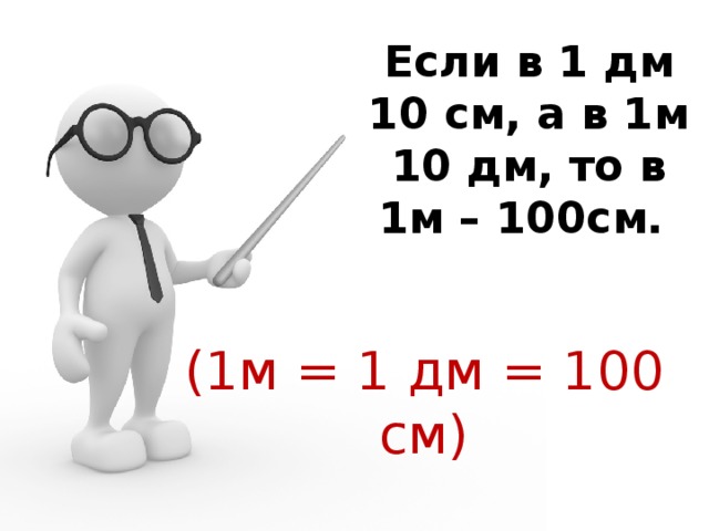 Если в 1 дм 10 см, а в 1м 10 дм, то в 1м – 100см.   (1м = 1 дм = 100 см) 