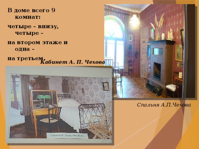 В доме всего 9 комнат: четыре – внизу, четыре – на втором этаже и одна – на третьем.        Кабинет А. П. Чехова Спальня А.П.Чехова 