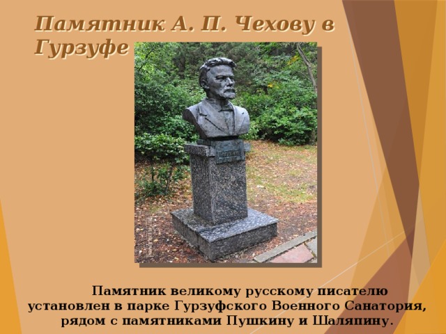 Памятник А. П. Чехову в Гурзуфе      Памятник великому русскому писателю установлен в парке Гурзуфского Военного Санатория, рядом с памятниками Пушкину и Шаляпину . 
