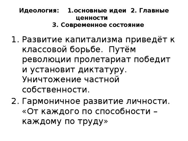 Идеология: 1.основные идеи 2. Главные ценности  3. Современное состояние Развитие капитализма приведёт к классовой борьбе. Путём революции пролетариат победит и установит диктатуру. Уничтожение частной собственности. Гармоничное развитие личности. «От каждого по способности –каждому по труду» 