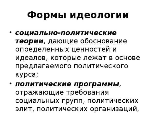 Формы идеологии социально-политические теории , дающие обоснование определенных ценностей и идеалов, которые лежат в основе предлагаемого политического курса; политические программы , отражающие требования социальных групп, политических элит, политических организаций, 