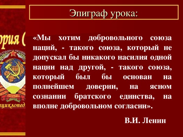 Эпиграф урока: «Мы хотим добровольного союза наций, - такого союза, который не допускал бы никакого насилия одной нации над другой, - такого союза, который был бы основан на полнейшем доверии, на ясном сознании братского единства, на вполне добровольном согласии».  В.И. Ленин  В.И. Ленин  В.И. Ленин  В.И. Ленин  В.И. Ленин 