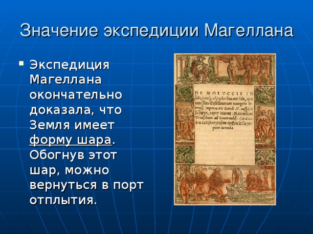 Значение экспедиции Магеллана Экспедиция Магеллана окончательно доказала, что Земля имеет форму шара . Обогнув этот шар, можно вернуться в порт отплытия. 