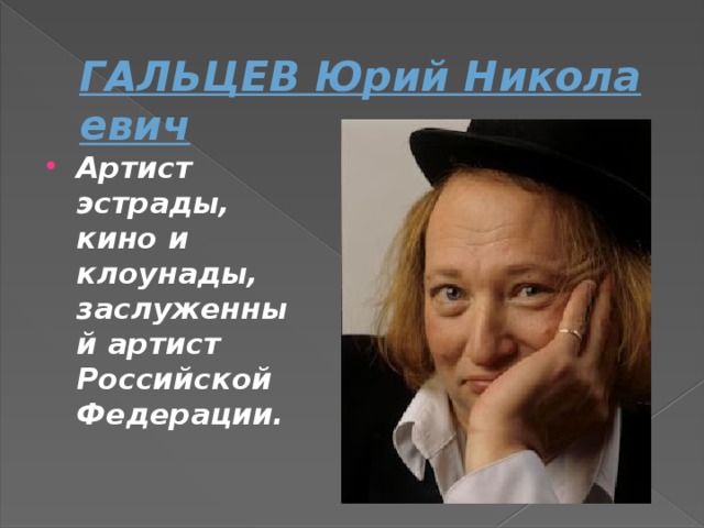 ГАЛЬЦЕВ Юрий Николаевич Артист эстрады, кино и клоунады, заслуженный артист Российской Федерации. 