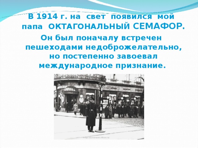 В 1914 г. на свет появился мой папа ОКТАГОНАЛЬНЫЙ СЕМАФОР. Он был поначалу встречен пешеходами недоброжелательно, но постепенно завоевал международное признание.