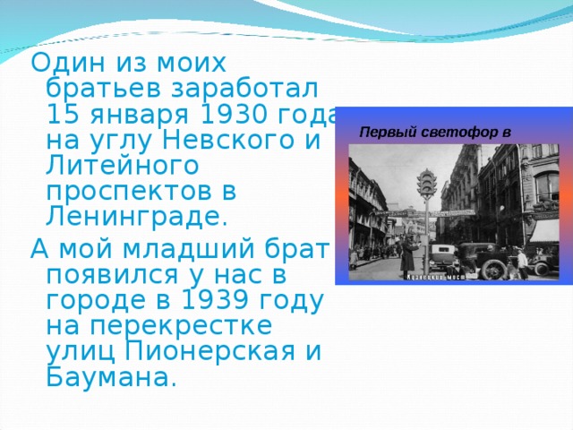 Один из моих братьев заработал 15 января 1930 года на углу Невского и Литейного проспектов в Ленинграде. А мой младший брат появился у нас в городе в 1939 году на перекрестке улиц Пионерская и Баумана.