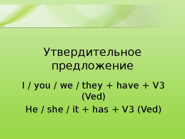 Утвердительное предложение I / you / we / they + have + V3 (Ved) He / she / it + has + V3 (Ved) 