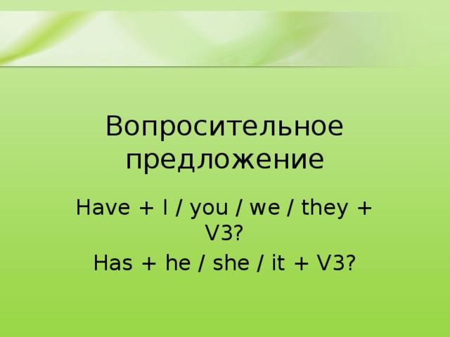 Вопросительное предложение Have + I / you / we / they + V3? Has + he / she / it + V3? 