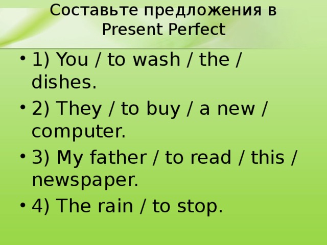 Составьте предложения в Present Perfect 1) You / to wash / the / dishes. 2) They / to buy / a new / computer. 3) My father / to read / this / newspaper. 4) The rain / to stop. 