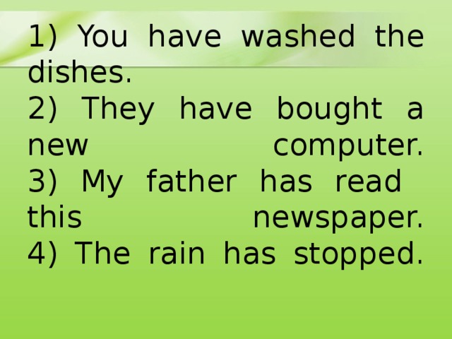 1) You have washed the dishes.  2) They have bought a new computer.  3) My father has read this newspaper.  4) The rain has stopped.   
