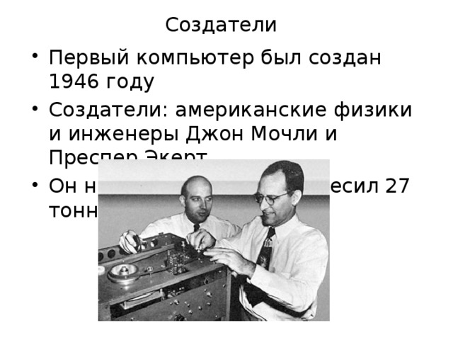 Создатели Первый компьютер был создан 1946 году Создатели: американские физики и инженеры Джон Мочли и Преспер Экерт Он назывался «Эниак» и весил 27 тонн. 