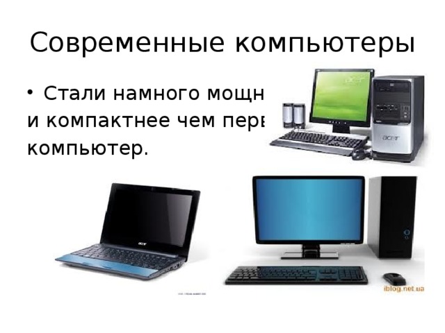 Современные компьютеры Стали намного мощнее и компактнее чем первый компьютер. 