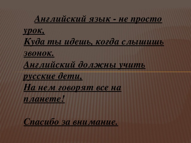  Английский язык - не просто урок, Куда ты идешь, когда слышишь звонок. Английский должны учить русские дети, На нем говорят все на планете!  Спасибо за внимание. 