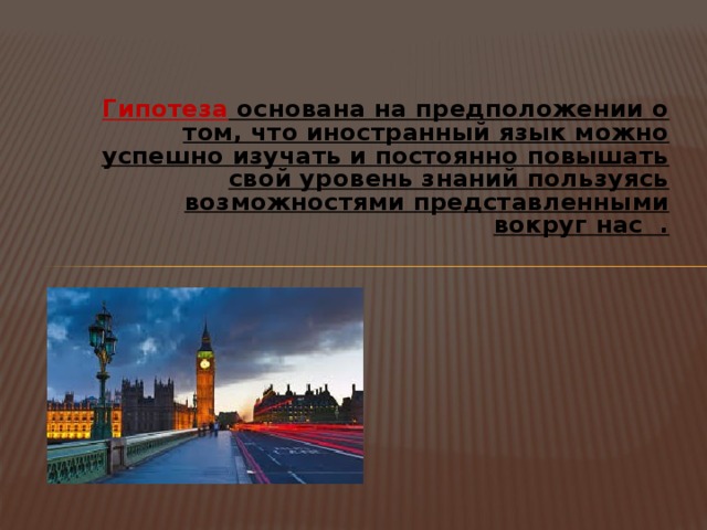    Гипотеза основана на предположении о том, что иностранный язык можно успешно изучать и постоянно повышать свой уровень знаний пользуясь возможностями представленными вокруг нас . 