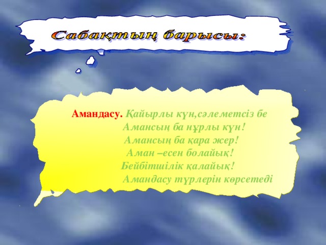 Амандасу. Қайырлы күн,сәлеметсіз бе  Амансың ба нұрлы күн!  Амансың ба қара жер!  Аман –есен болайық!  Бейбітшілік қалайық!  Амандасу түрлерін көрсетеді 