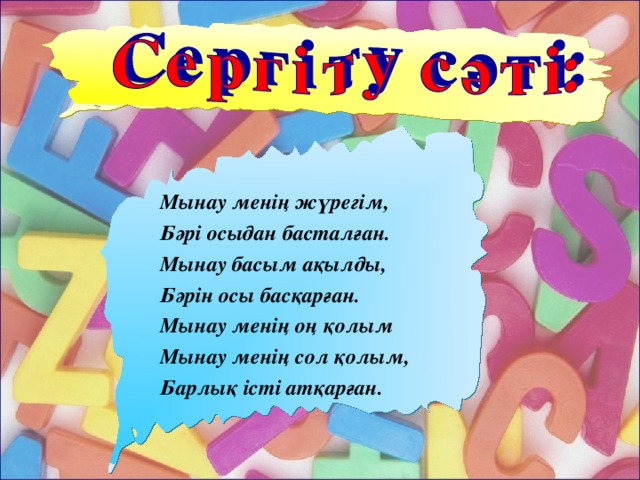Мынау менің жүрегім, Бәрі осыдан басталған. Мынау басым ақылды, Бәрін осы басқарған. Мынау менің оң қолым Мынау менің сол қолым, Барлық істі атқарған. 