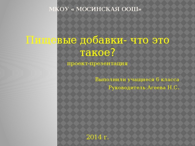 МКОУ « Мосинская ООШ» Пищевые добавки-  что это такое ? проект-презентация Выполнили учащиеся 6 класса Руководитель:Агеева Н.С . 2014 г. 