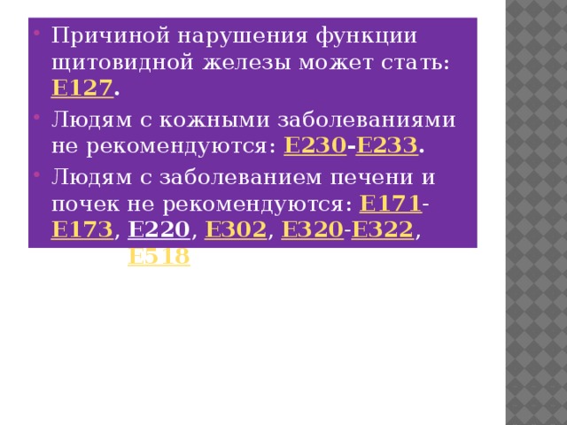 Причиной нарушения функции щитовидной железы может стать:  E127 . Людям с кожными заболеваниями не рекомендуются:  E230 - E233 . Людям с заболеванием печени и почек не рекомендуются: E171 - E173 , E220 , E302 , E320 - E322 , E510 , E518 . 