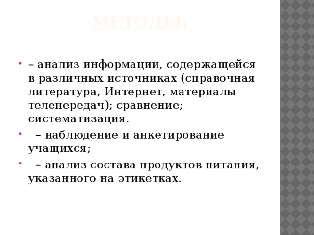 Методы:   – анализ информации, содержащейся в различных источниках (справочная литература, Интернет, материалы телепередач); сравнение; систематизация.  – наблюдение и анкетирование учащихся; – анализ состава продуктов питания, указанного на этикетках. 