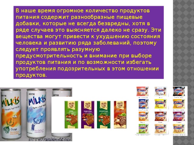 В наше время огромное количество продуктов питания содержит разнообразные пищевые добавки, которые не всегда безвредны, хотя в ряде случаев это выясняется далеко не сразу. Эти вещества могут привести к ухудшению состояния человека и развитию ряда заболеваний, поэтому следует проявлять разумную предусмотрительность и внимание при выборе продуктов питания и по возможности избегать употребления подозрительных в этом отношении продуктов. В наше время огромное количество продуктов питания содержит разнообразные пищевые добавки, которые не всегда безвредны, хотя в ряде случаев это выясняется далеко не сразу. Эти вещества могут привести к ухудшению состояния человека и развитию ряда заболеваний, поэтому следует проявлять разумную предусмотрительность и внимание при выборе продуктов питания и по возможности избегать употребления подозрительных в этом отношении продуктов. 