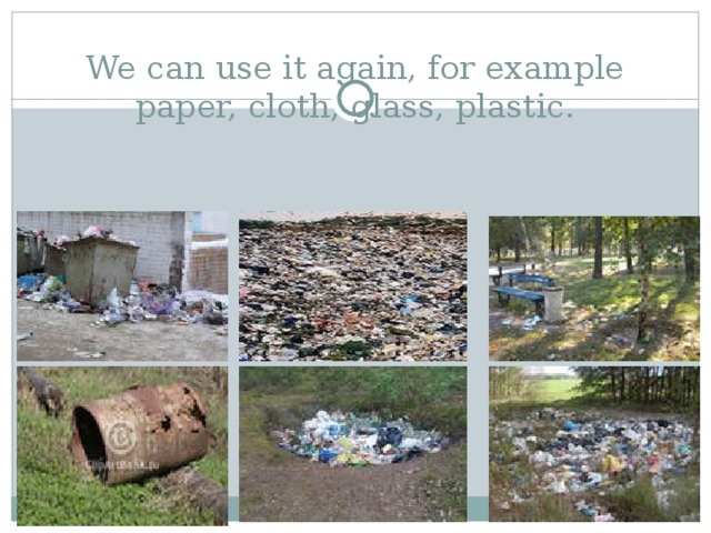 We can use it again, for example paper, cloth, glass, plastic. 