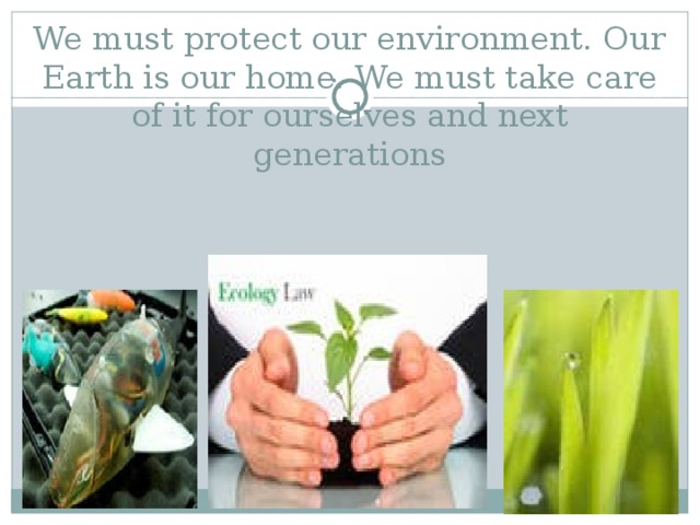 We must protect our environment. Our Earth is our home. We must take care of it for ourselves and next generations 