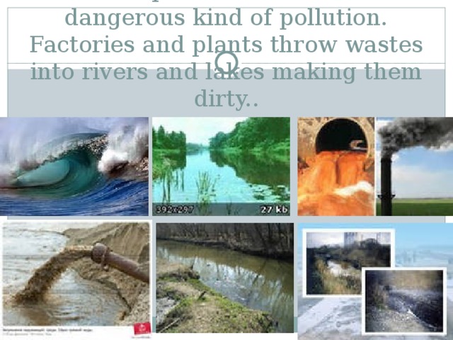 Water pollution is another dangerous kind of pollution. Factories and plants throw wastes into rivers and lakes making them dirty.. 