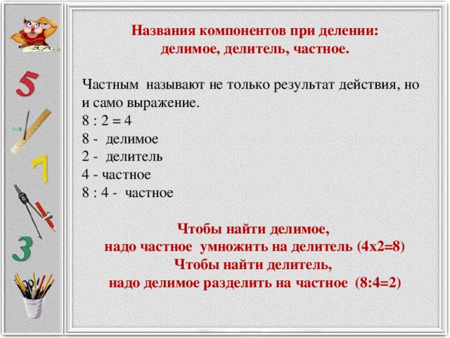 Названия компонентов при делении: делимое, делитель, частное. Частным  называют не только результат действия, но и само выражение. 8 : 2 = 4 8 -  делимое 2 -  делитель 4 - частное 8 : 4 -  частное Чтобы найти делимое, надо частное  умножить на делитель (4х2=8) Чтобы найти делитель, надо делимое разделить на частное  (8:4=2) 