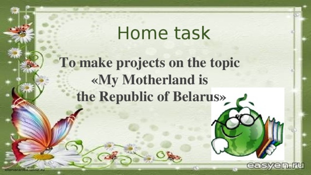 Home task To make projects on the topic «My Motherland is the Republic of Belarus» 