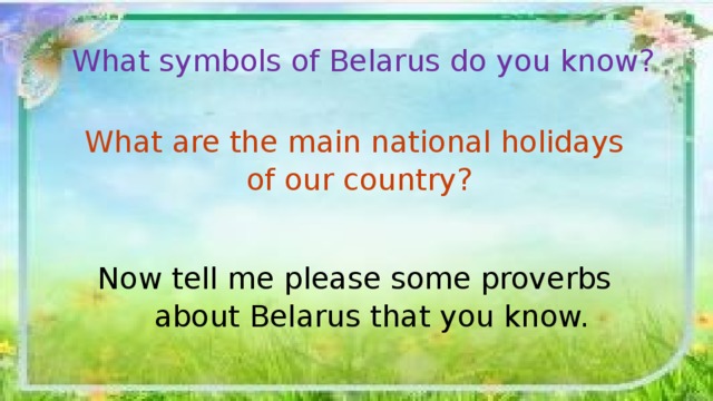 What symbols of Belarus do you know? What are the main national holidays of our country? Now tell me please some proverbs  about Belarus that you know. 