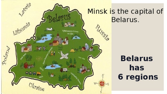 Minsk is the capital of Belarus . Belarus has  6 regions 