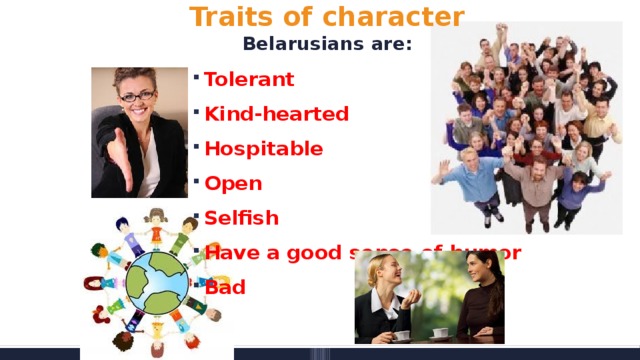 Traits of character  Belarusians are: Tolerant Kind-hearted Hospitable Open Selfish Have a good sense of humor Bad  