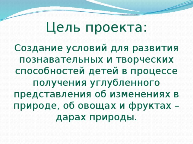 Цель проекта: Создание условий для развития познавательных и творческих способностей детей в процессе получения углубленного представления об изменениях в природе, об овощах и фруктах – дарах природы.